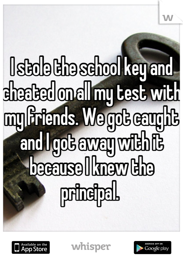 I stole the school key and cheated on all my test with my friends. We got caught and I got away with it because I knew the principal. 