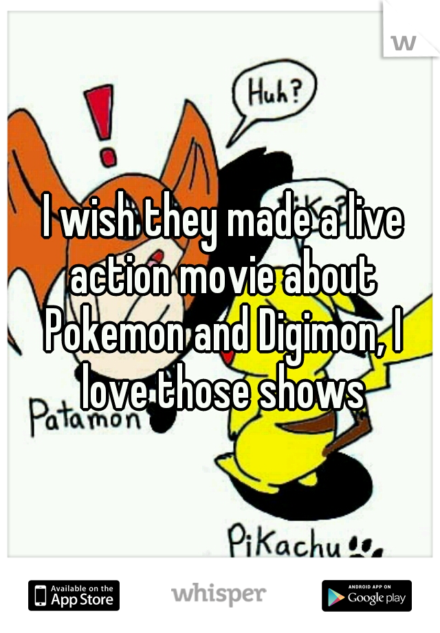  I wish they made a live action movie about Pokemon and Digimon, I love those shows