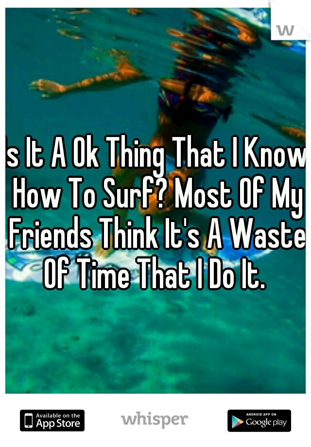 Is It A Ok Thing That I Know How To Surf? Most Of My Friends Think It's A Waste Of Time That I Do It. 