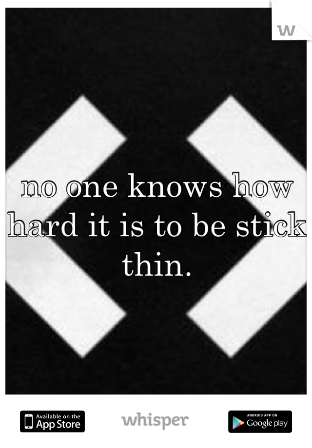 no one knows how hard it is to be stick thin.