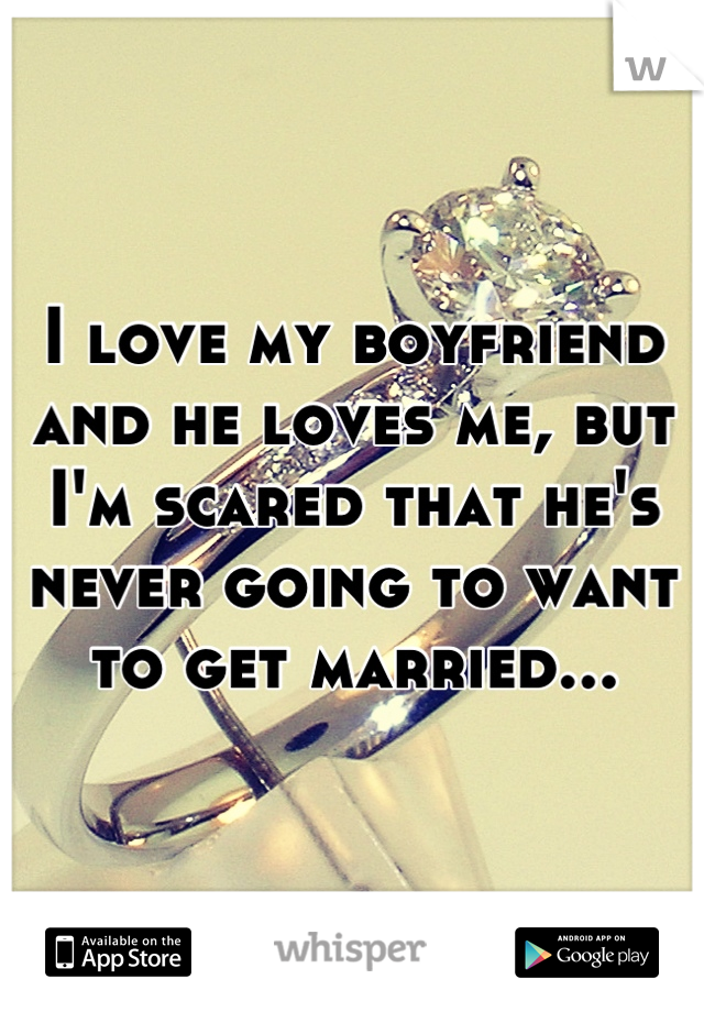 I love my boyfriend and he loves me, but I'm scared that he's never going to want to get married...