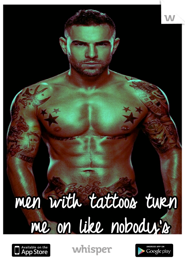 men with tattoos turn me on like nobody's business!