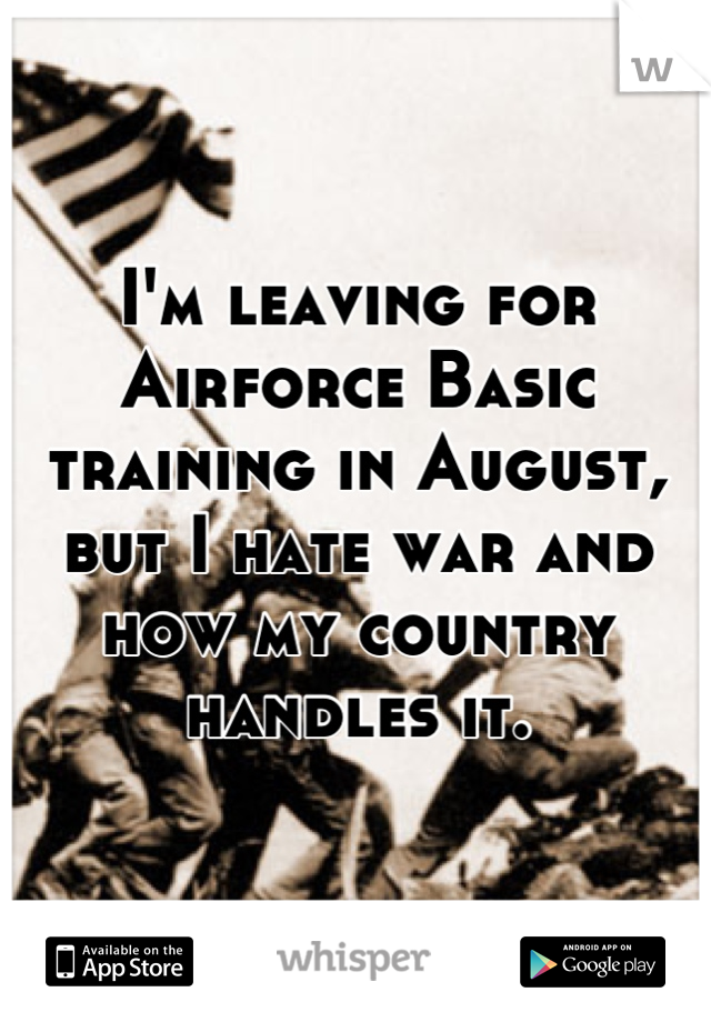 I'm leaving for Airforce Basic training in August, but I hate war and how my country handles it.