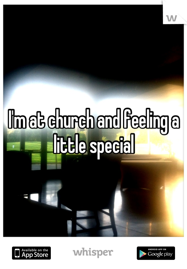 I'm at church and feeling a little special