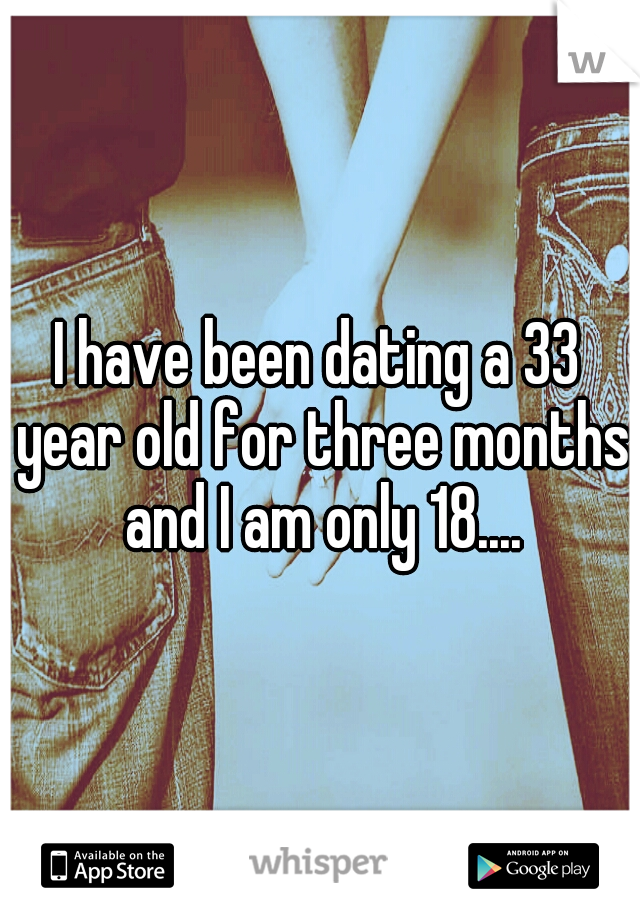 I have been dating a 33 year old for three months and I am only 18....