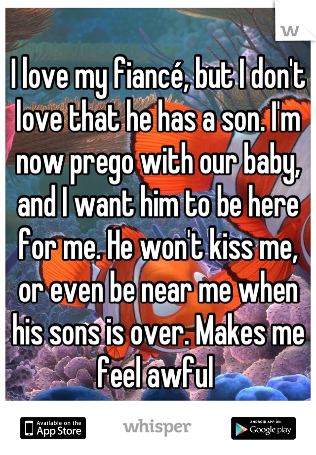 I love my fiancé, but I don't love that he has a son. I'm now prego with our baby, and I want him to be here for me. He won't kiss me, or even be near me when his sons is over. Makes me feel awful 