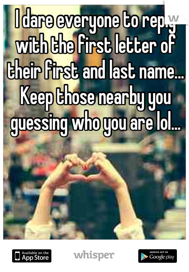 I dare everyone to reply with the first letter of their first and last name... Keep those nearby you guessing who you are lol...