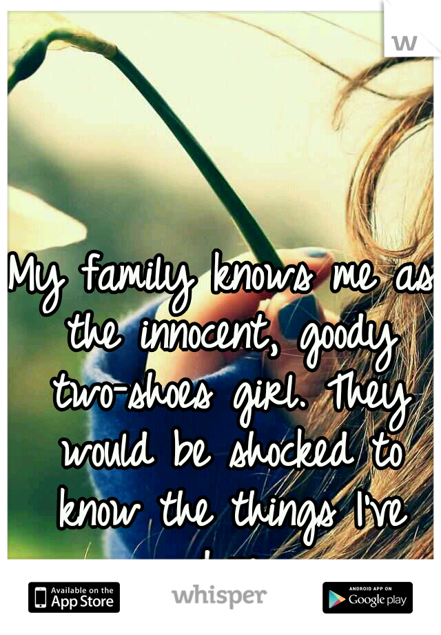 My family knows me as the innocent, goody two-shoes girl. They would be shocked to know the things I've done.