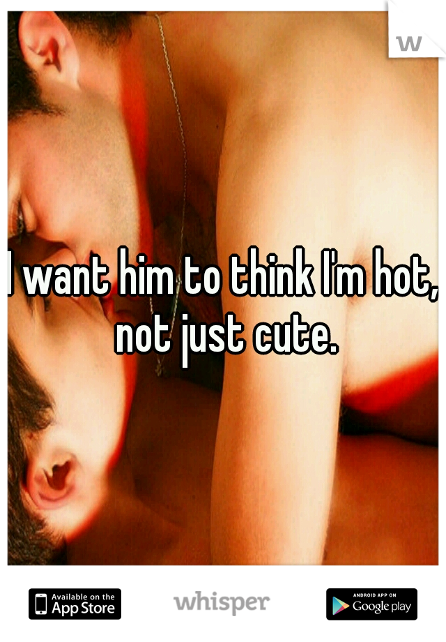 I want him to think I'm hot, not just cute.