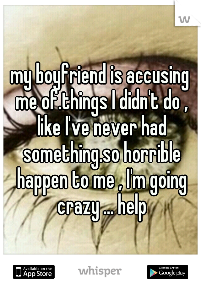 my boyfriend is accusing me of.things I didn't do , like I've never had something.so horrible happen to me , I'm going crazy ... help