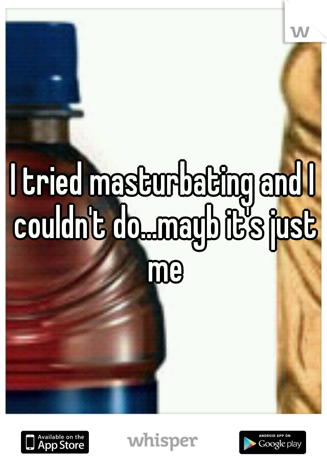 I tried masturbating and I couldn't do...mayb it's just me