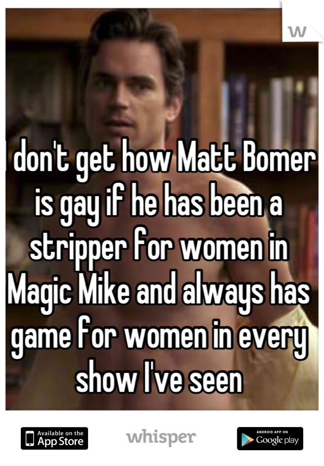 I don't get how Matt Bomer is gay if he has been a stripper for women in Magic Mike and always has game for women in every show I've seen