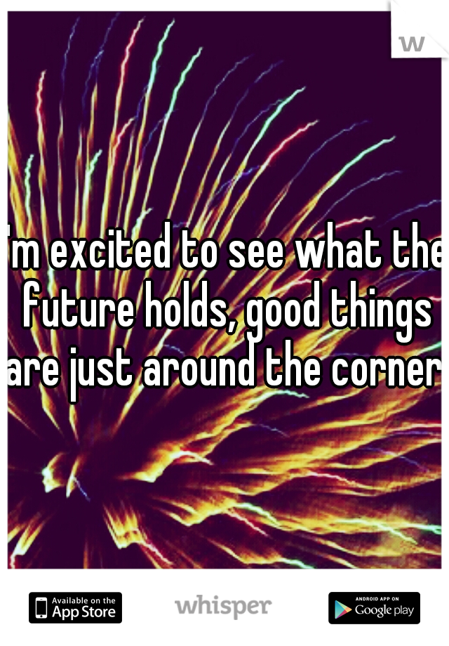 I'm excited to see what the future holds, good things are just around the corner.