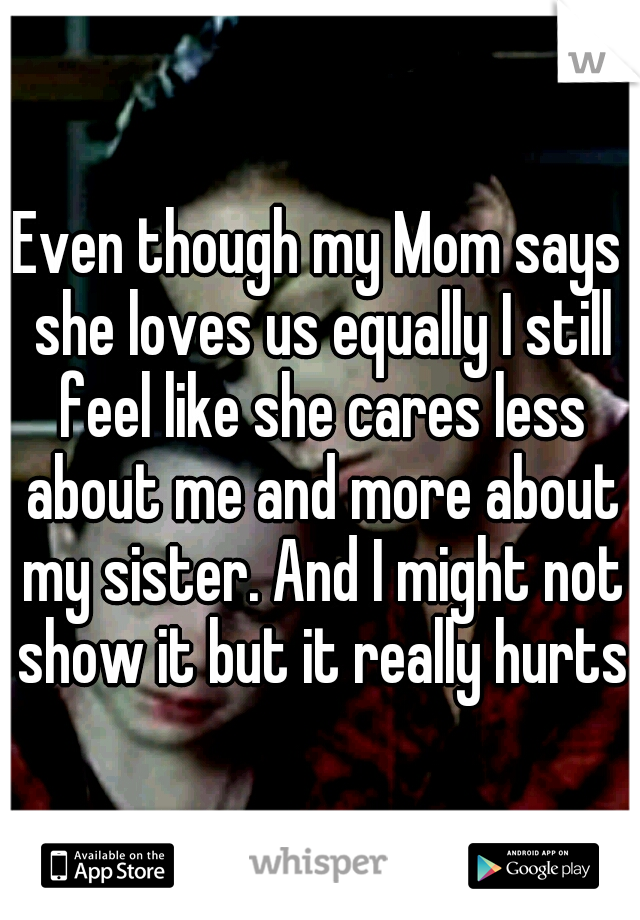Even though my Mom says she loves us equally I still feel like she cares less about me and more about my sister. And I might not show it but it really hurts.