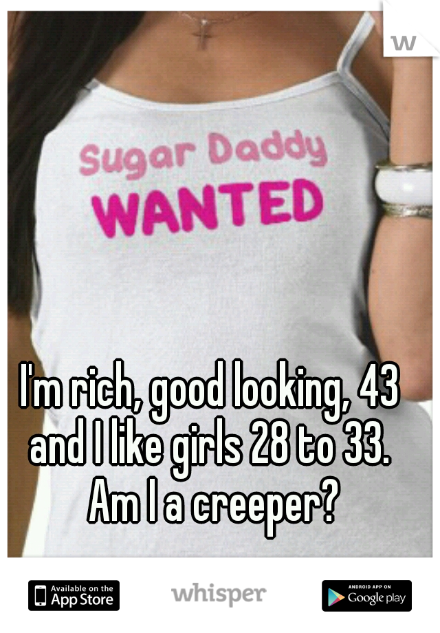 I'm rich, good looking, 43 and I like girls 28 to 33.  Am I a creeper?