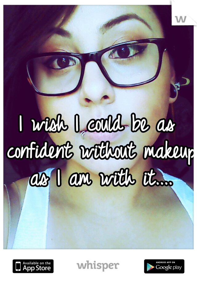 I wish I could be as confident without makeup as I am with it....