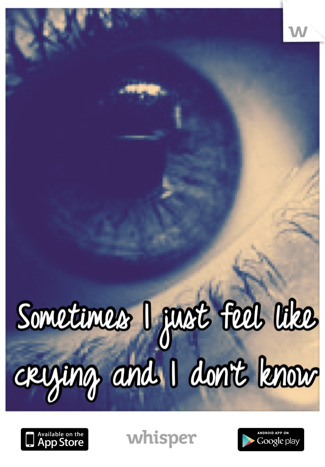 Sometimes I just feel like crying and I don't know why.