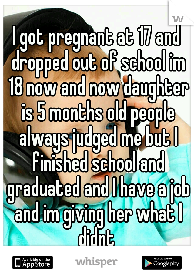 I got pregnant at 17 and dropped out of school im 18 now and now daughter is 5 months old people always judged me but I finished school and graduated and I have a job and im giving her what I didnt 