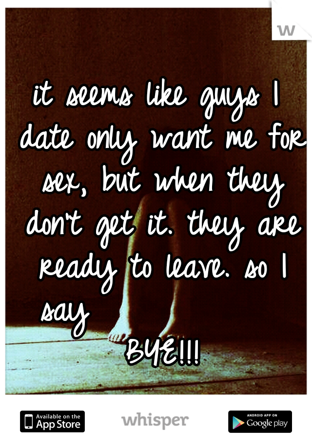 it seems like guys I date only want me for sex, but when they don't get it. they are ready to leave. so I say              BYE!!!