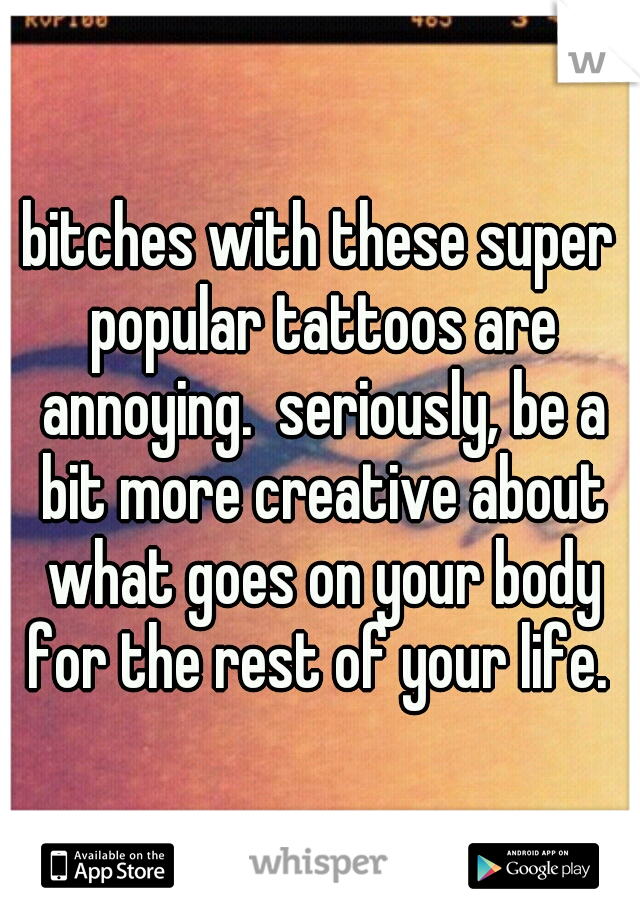bitches with these super popular tattoos are annoying.  seriously, be a bit more creative about what goes on your body for the rest of your life. 