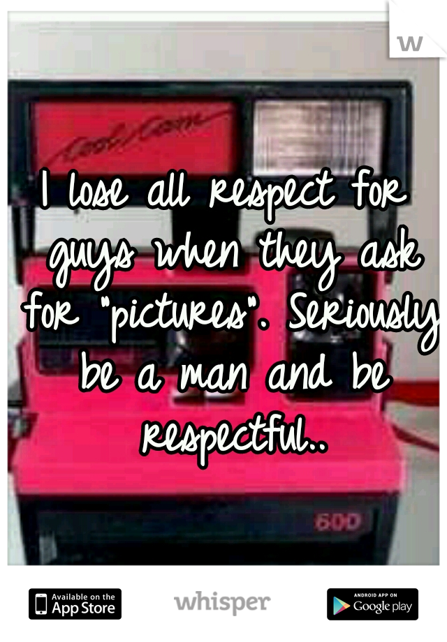 I lose all respect for guys when they ask for "pictures". Seriously be a man and be respectful..