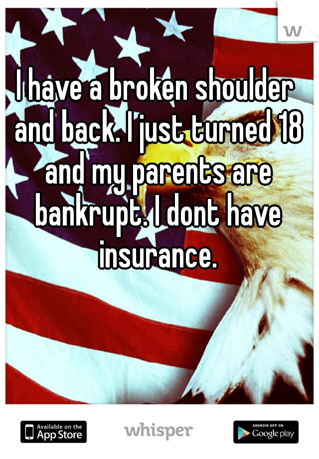 I have a broken shoulder and back. I just turned 18 and my parents are bankrupt. I dont have insurance.