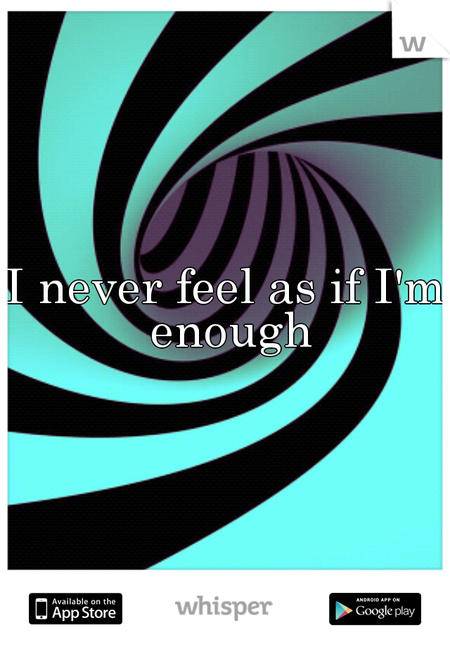 I never feel as if I'm enough