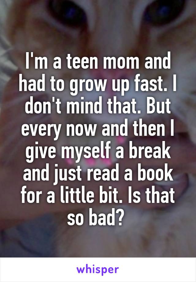 I'm a teen mom and had to grow up fast. I don't mind that. But every now and then I give myself a break and just read a book for a little bit. Is that so bad? 