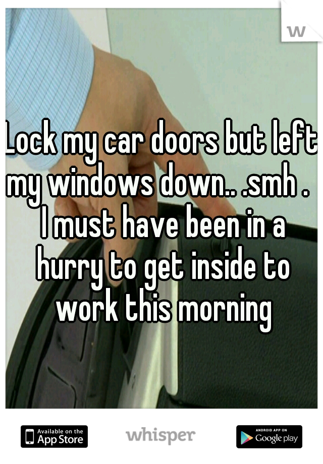 Lock my car doors but left my windows down.. .smh .   I must have been in a hurry to get inside to work this morning