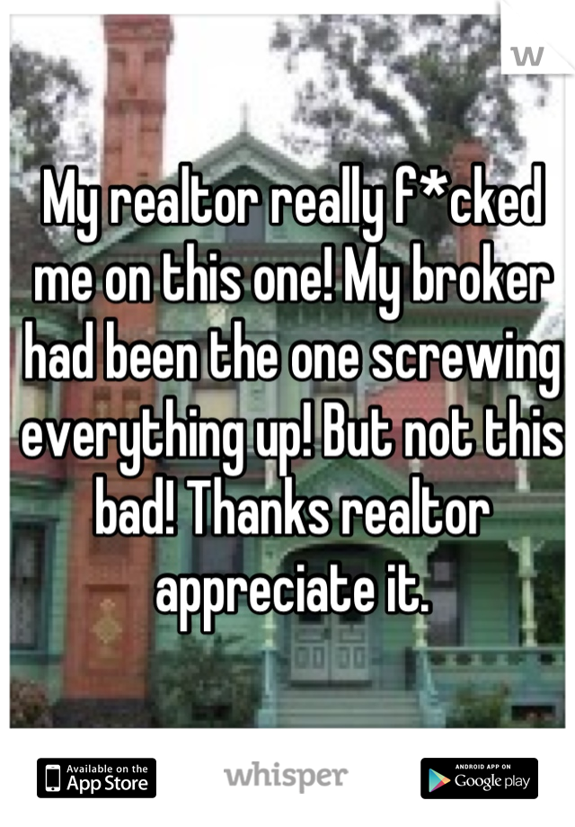 My realtor really f*cked me on this one! My broker had been the one screwing everything up! But not this bad! Thanks realtor appreciate it.