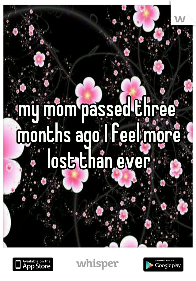 my mom passed three months ago I feel more lost than ever