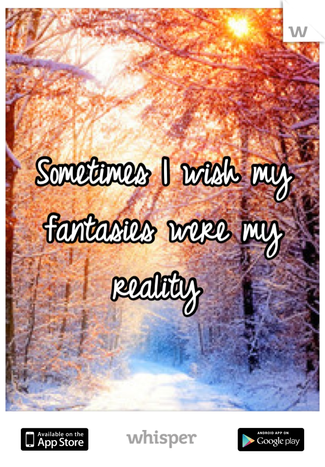 Sometimes I wish my fantasies were my reality 