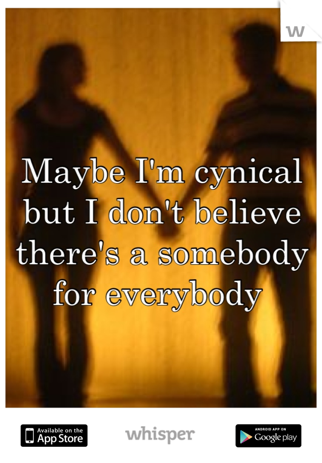 Maybe I'm cynical but I don't believe there's a somebody for everybody 