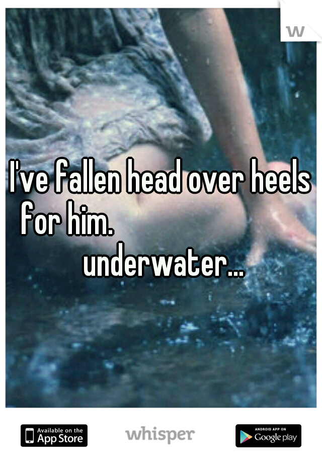 I've fallen head over heels for him.











 underwater...