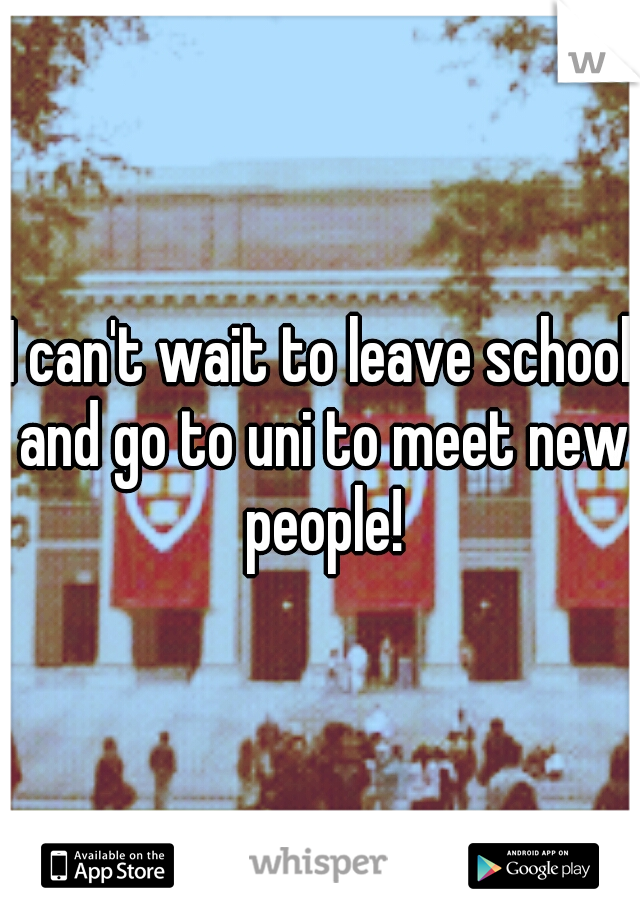 I can't wait to leave school and go to uni to meet new people!