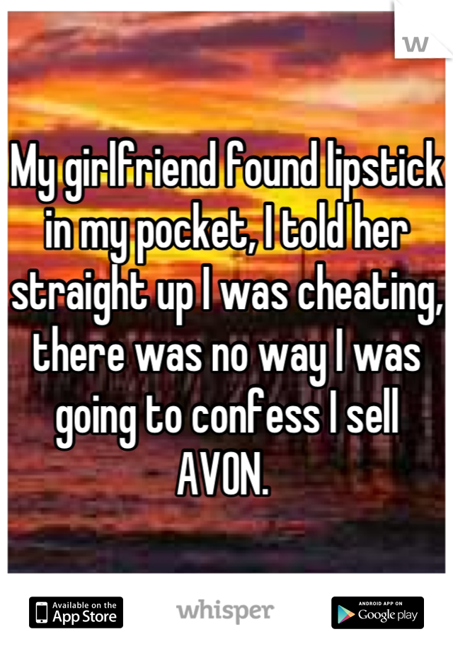 My girlfriend found lipstick in my pocket, I told her straight up I was cheating, there was no way I was going to confess I sell AVON. 