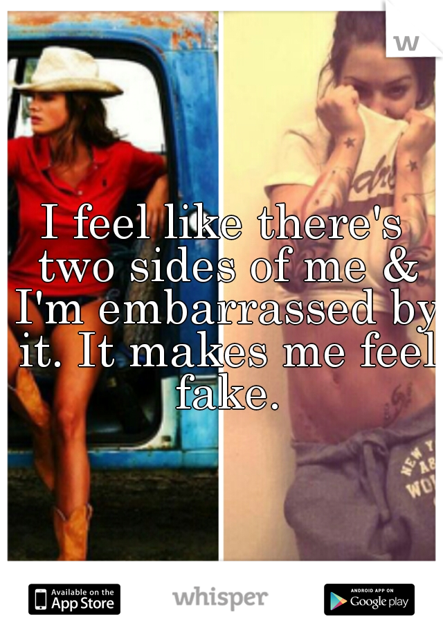 I feel like there's two sides of me & I'm embarrassed by it. It makes me feel fake.