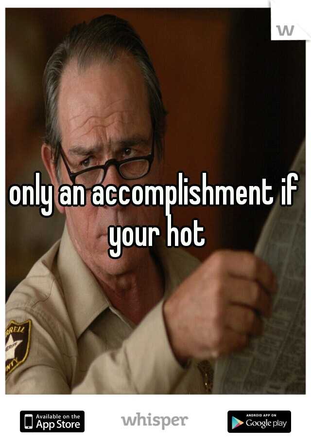 only an accomplishment if your hot