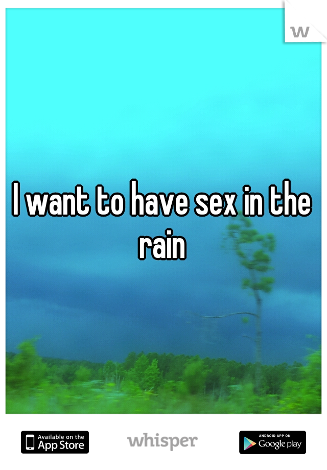 I want to have sex in the rain 