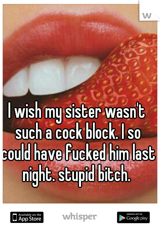 I wish my sister wasn't such a cock block. I so could have fucked him last night. stupid bitch. 