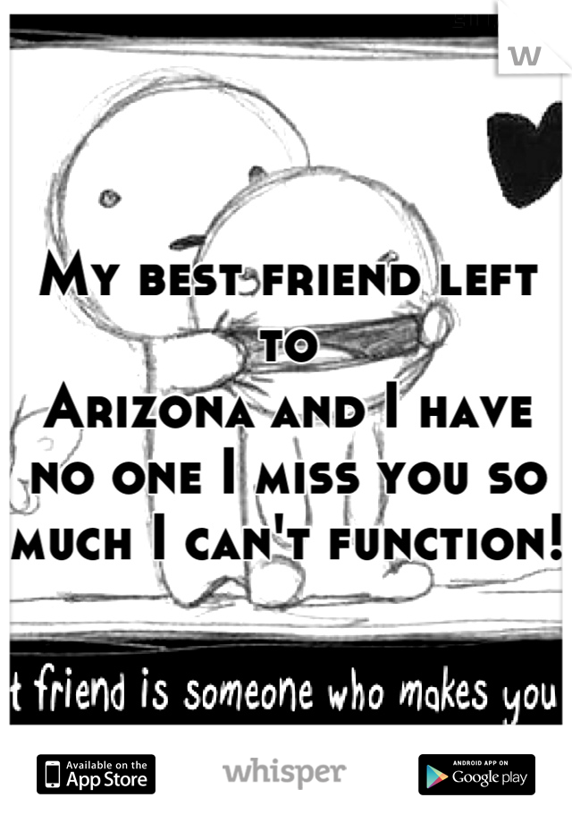 My best friend left to
Arizona and I have no one I miss you so much I can't function! 