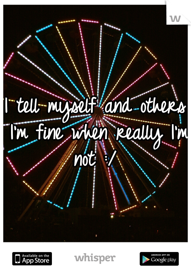 I tell myself and others I'm fine when really I'm not :/ 