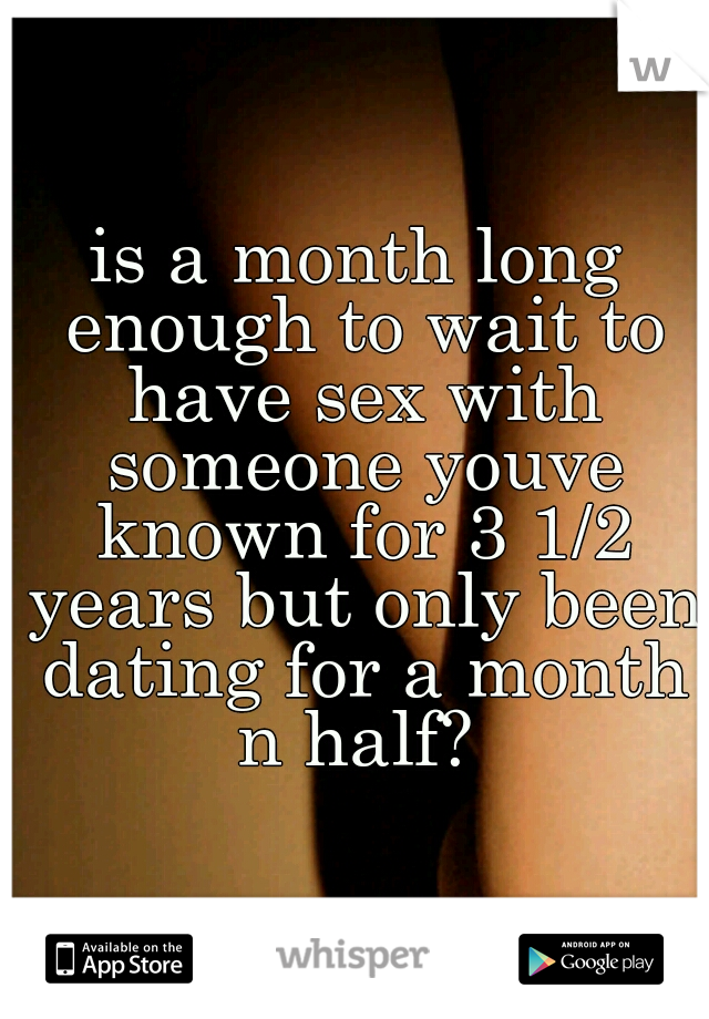 is a month long enough to wait to have sex with someone youve known for 3 1/2 years but only been dating for a month n half? 