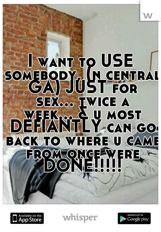 I want to USE somebody, (n central GA) JUST for sex... twice a week... & u most DEFIANTLY can go back to where u came from once were DONE!!!!!