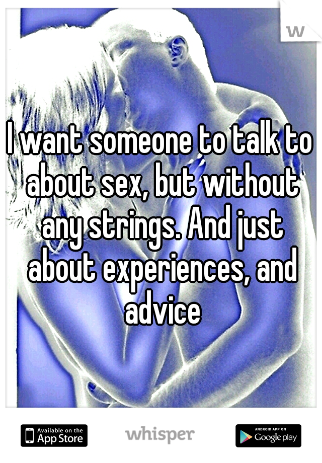 I want someone to talk to about sex, but without any strings. And just about experiences, and advice