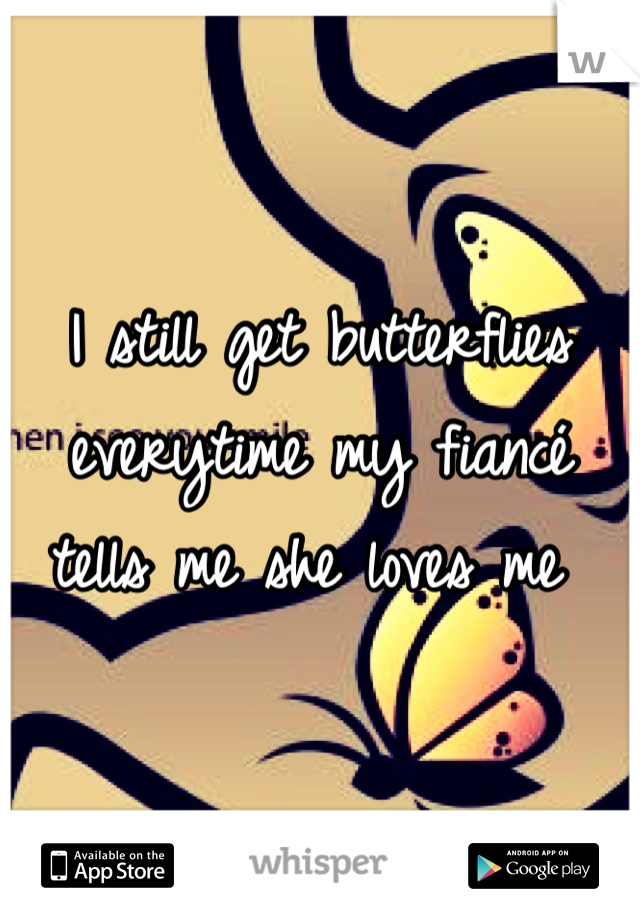 I still get butterflies everytime my fiancé tells me she loves me 