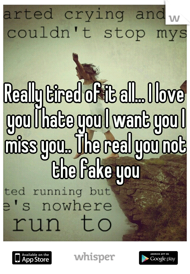 Really tired of it all... I love you I hate you I want you I miss you.. The real you not the fake you
