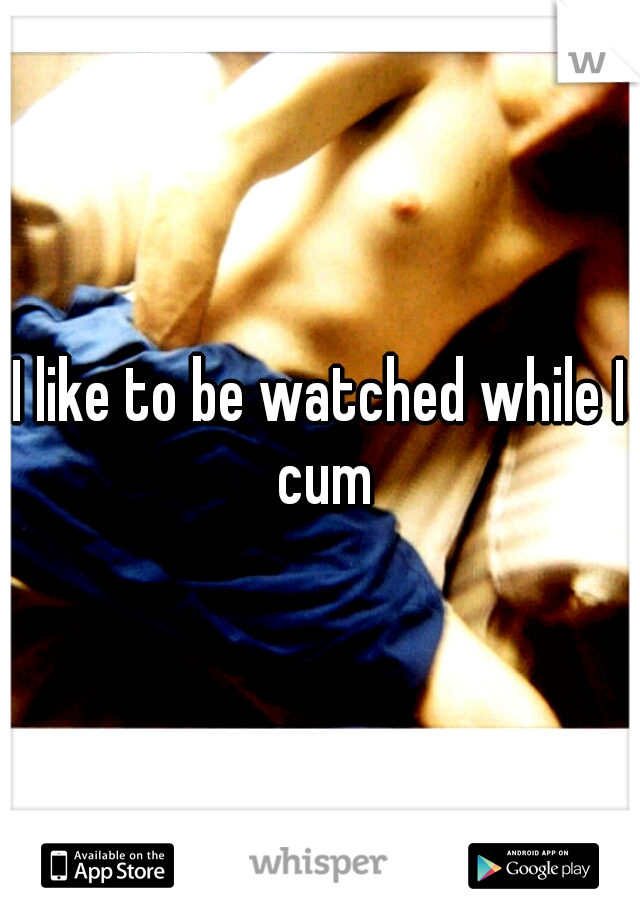 I like to be watched while I cum