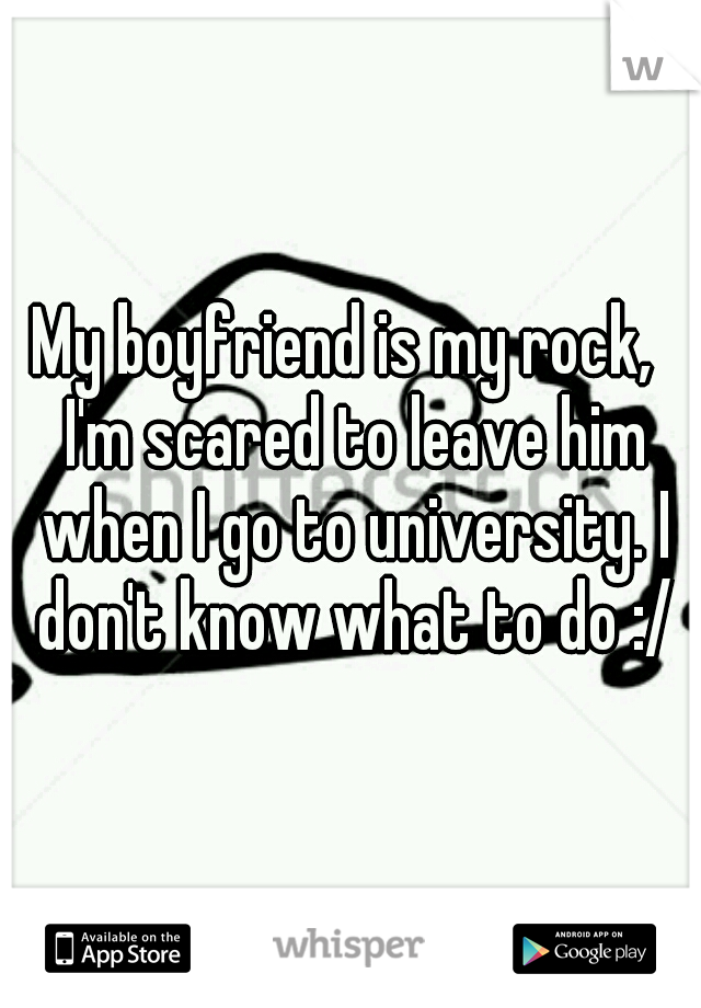 My boyfriend is my rock,  I'm scared to leave him when I go to university. I don't know what to do :/