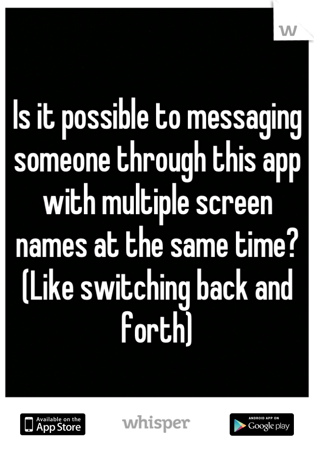 Is it possible to messaging someone through this app with multiple screen names at the same time? (Like switching back and forth)